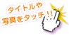 タイトルや写真をタッチ！！